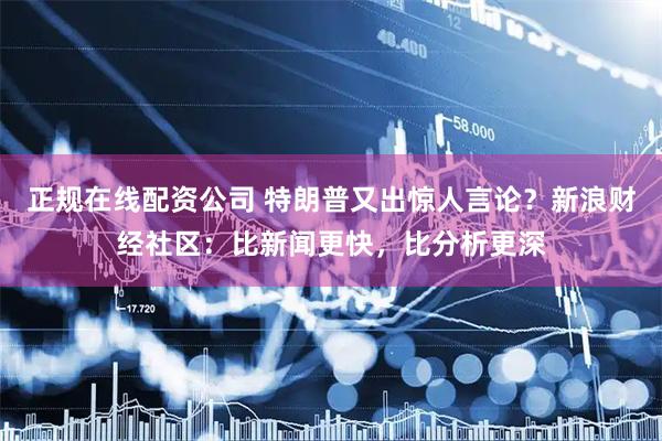 正规在线配资公司 特朗普又出惊人言论？新浪财经社区：比新闻更快，比分析更深