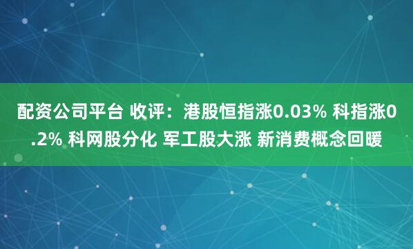 配资公司平台 收评：港股恒指涨0.03% 科指涨0.2% 科网股分化 军工股大涨 新消费概念回暖