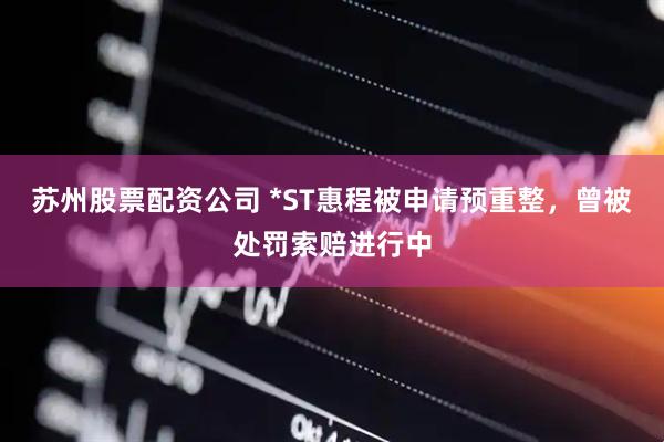 苏州股票配资公司 *ST惠程被申请预重整，曾被处罚索赔进行中