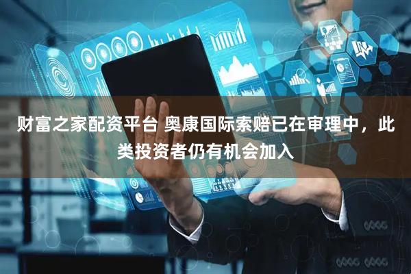 财富之家配资平台 奥康国际索赔已在审理中，此类投资者仍有机会加入