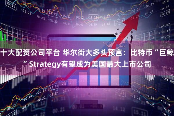 十大配资公司平台 华尔街大多头预言：比特币“巨鲸”Strategy有望成为美国最大上市公司