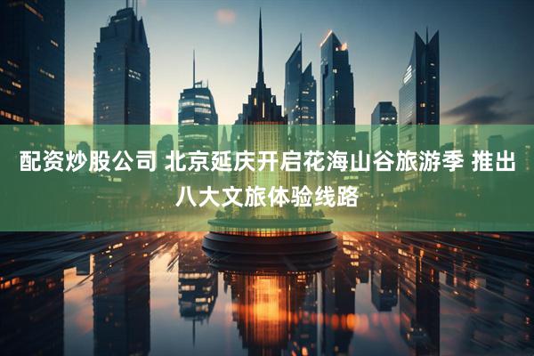 配资炒股公司 北京延庆开启花海山谷旅游季 推出八大文旅体验线路