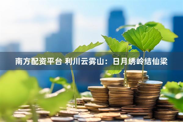南方配资平台 利川云雾山：日月绣岭结仙梁