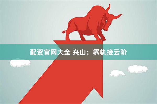 配资官网大全 兴山：雾轨接云阶
