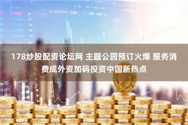 178炒股配资论坛网 主题公园预订火爆 服务消费成外资加码投资中国新热点