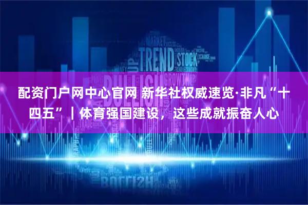 配资门户网中心官网 新华社权威速览·非凡“十四五”｜体育强国建设，这些成就振奋人心