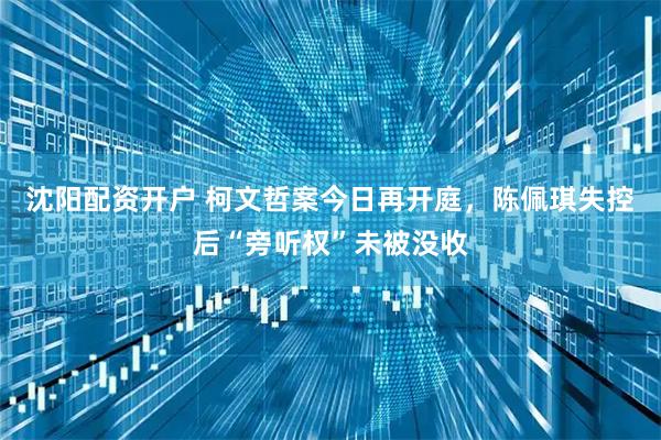 沈阳配资开户 柯文哲案今日再开庭，陈佩琪失控后“旁听权”未被没收