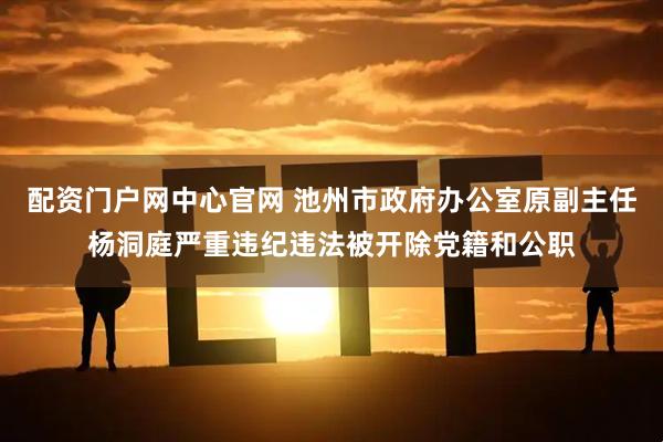 配资门户网中心官网 池州市政府办公室原副主任杨洞庭严重违纪违法被开除党籍和公职