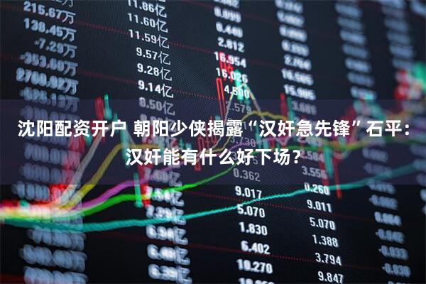 沈阳配资开户 朝阳少侠揭露“汉奸急先锋”石平：汉奸能有什么好下场？