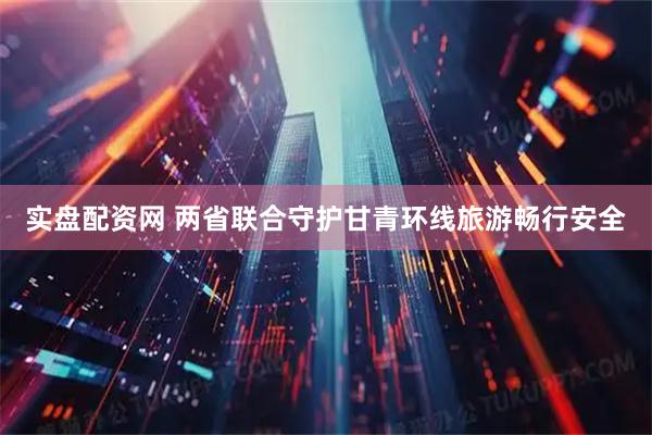 实盘配资网 两省联合守护甘青环线旅游畅行安全