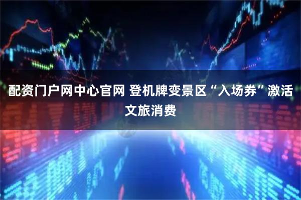 配资门户网中心官网 登机牌变景区“入场券”激活文旅消费