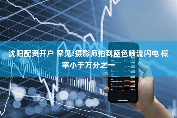 沈阳配资开户 罕见!摄影师拍到蓝色喷流闪电 概率小于万分之一