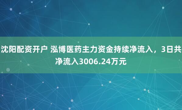 沈阳配资开户 泓博医药主力资金持续净流入，3日共净流入3006.24万元