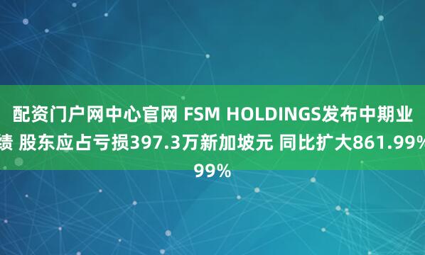 配资门户网中心官网 FSM HOLDINGS发布中期业绩 股东应占亏损397.3万新加坡元 同比扩大861.99%