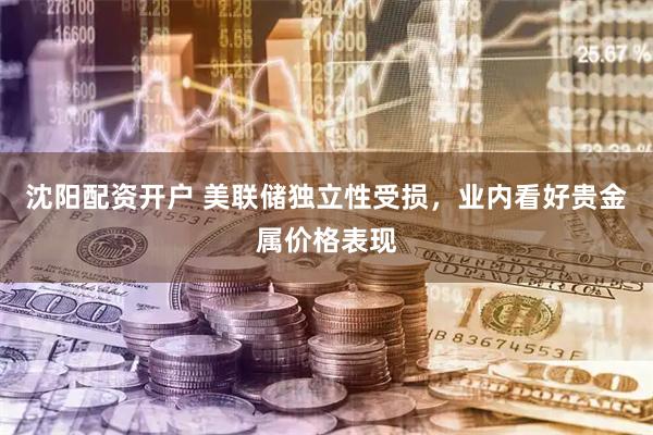 沈阳配资开户 美联储独立性受损，业内看好贵金属价格表现