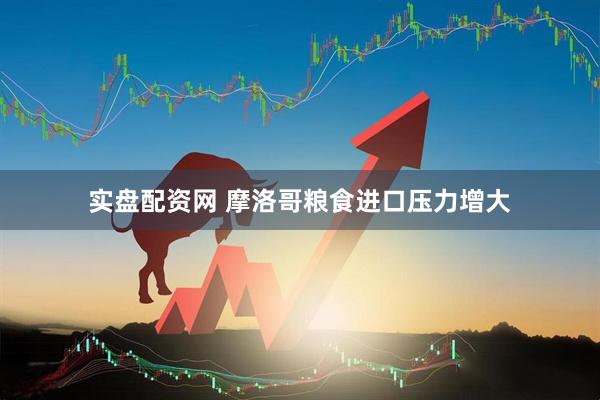 实盘配资网 摩洛哥粮食进口压力增大