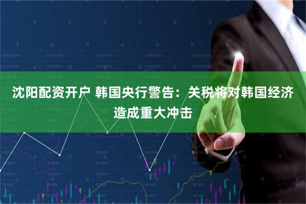 沈阳配资开户 韩国央行警告：关税将对韩国经济造成重大冲击