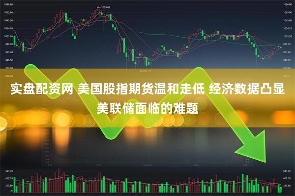 实盘配资网 美国股指期货温和走低 经济数据凸显美联储面临的难题