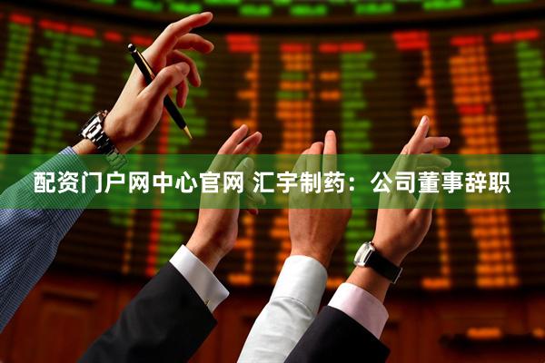 配资门户网中心官网 汇宇制药：公司董事辞职