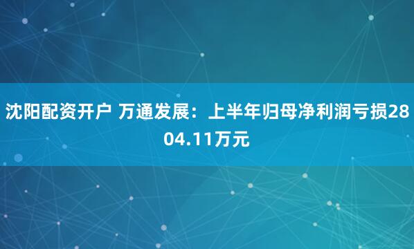 沈阳配资开户 万通发展：上半年归母净利润亏损2804.11万元