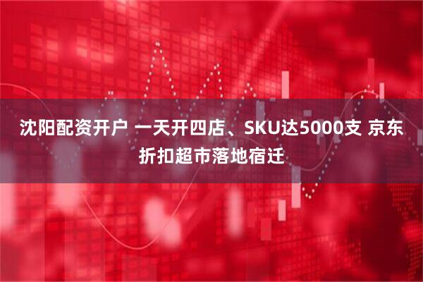 沈阳配资开户 一天开四店、SKU达5000支 京东折扣超市落地宿迁