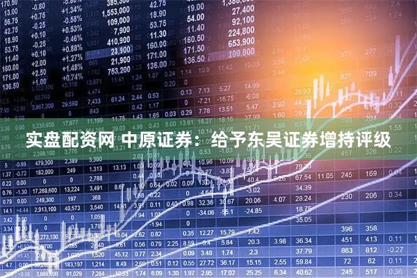 实盘配资网 中原证券：给予东吴证券增持评级