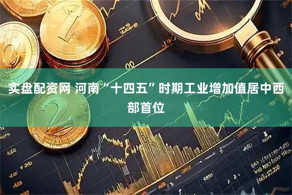实盘配资网 河南“十四五”时期工业增加值居中西部首位
