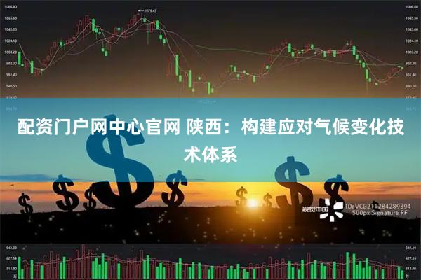配资门户网中心官网 陕西：构建应对气候变化技术体系