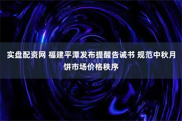 实盘配资网 福建平潭发布提醒告诫书 规范中秋月饼市场价格秩序