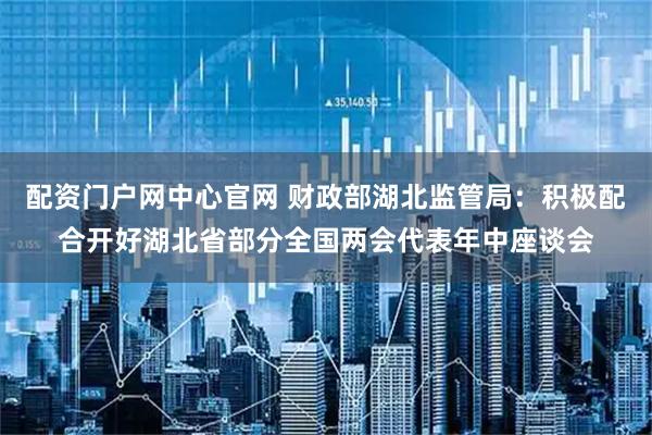配资门户网中心官网 财政部湖北监管局：积极配合开好湖北省部分全国两会代表年中座谈会