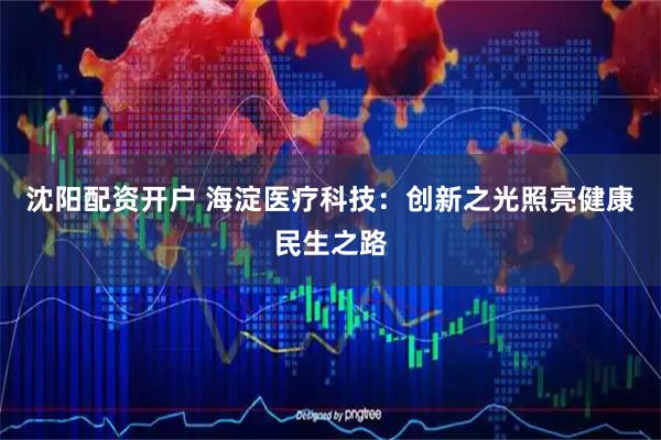 沈阳配资开户 海淀医疗科技：创新之光照亮健康民生之路