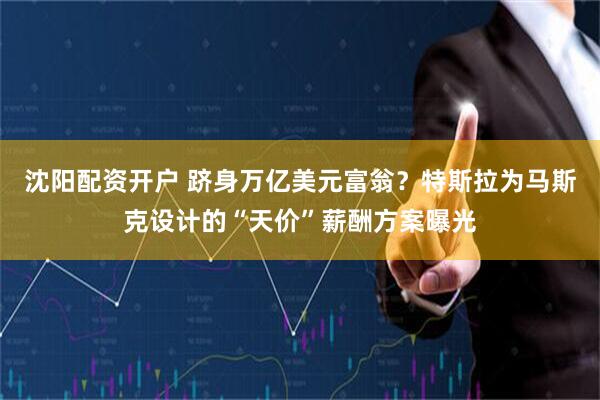沈阳配资开户 跻身万亿美元富翁？特斯拉为马斯克设计的“天价”薪酬方案曝光