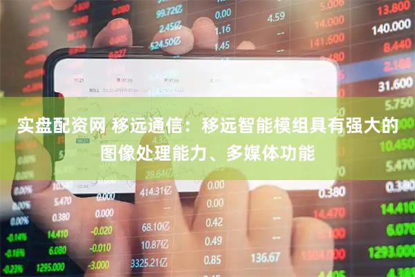 实盘配资网 移远通信：移远智能模组具有强大的图像处理能力、多媒体功能