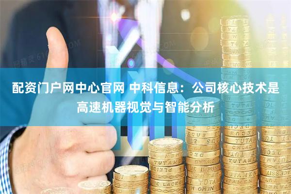 配资门户网中心官网 中科信息：公司核心技术是高速机器视觉与智能分析