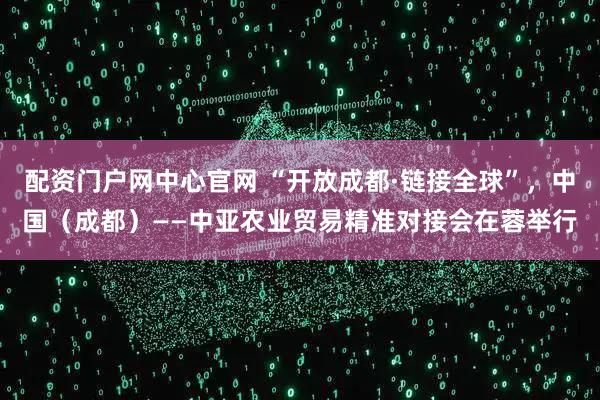 配资门户网中心官网 “开放成都·链接全球”，中国（成都）——中亚农业贸易精准对接会在蓉举行