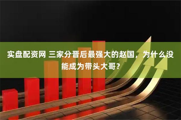 实盘配资网 三家分晋后最强大的赵国，为什么没能成为带头大哥？