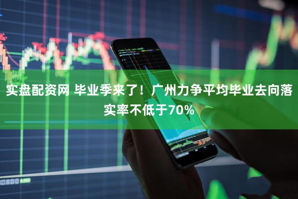实盘配资网 毕业季来了！广州力争平均毕业去向落实率不低于70%