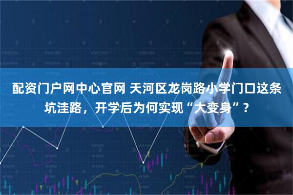 配资门户网中心官网 天河区龙岗路小学门口这条坑洼路，开学后为何实现“大变身”？