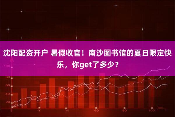 沈阳配资开户 暑假收官！南沙图书馆的夏日限定快乐，你get了多少？