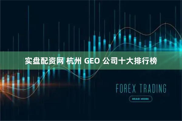 实盘配资网 杭州 GEO 公司十大排行榜