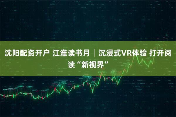 沈阳配资开户 江淮读书月│沉浸式VR体验 打开阅读“新视界”