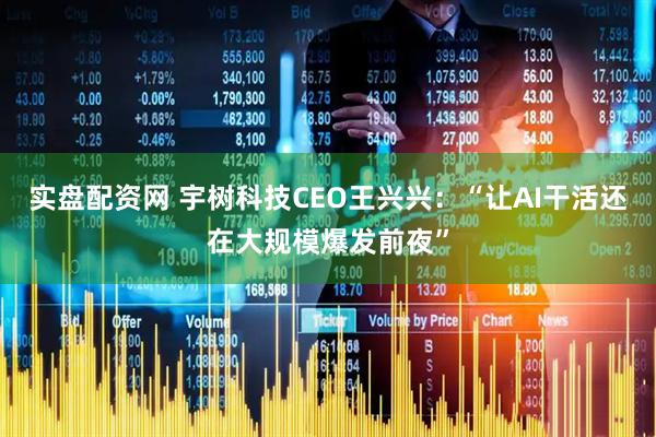 实盘配资网 宇树科技CEO王兴兴：“让AI干活还在大规模爆发前夜”