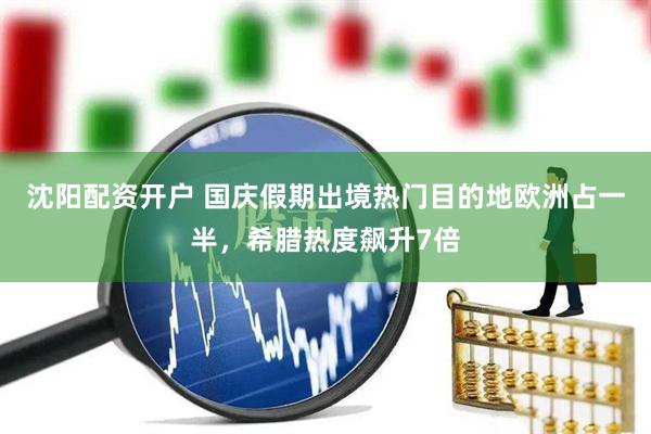 沈阳配资开户 国庆假期出境热门目的地欧洲占一半，希腊热度飙升7倍
