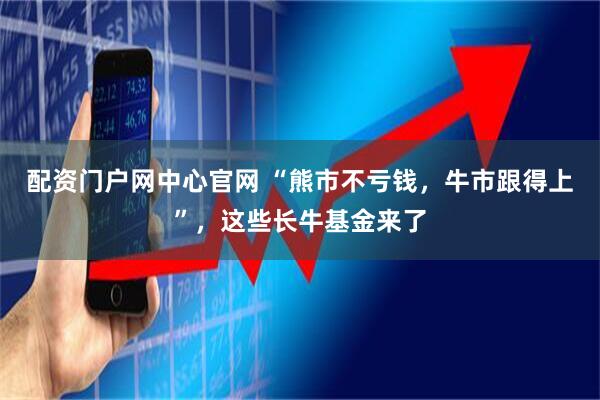 配资门户网中心官网 “熊市不亏钱，牛市跟得上”，这些长牛基金来了