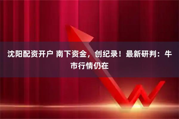 沈阳配资开户 南下资金，创纪录！最新研判：牛市行情仍在