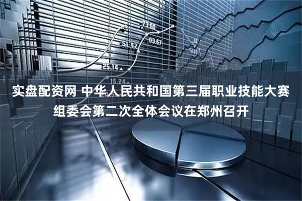 实盘配资网 中华人民共和国第三届职业技能大赛组委会第二次全体会议在郑州召开