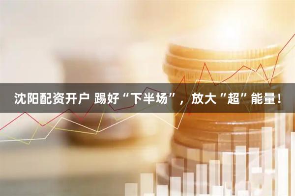 沈阳配资开户 踢好“下半场”，放大“超”能量！