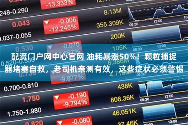 配资门户网中心官网 油耗暴涨50%！颗粒捕捉器堵塞自救，老司机亲测有效，这些症状必须警惕