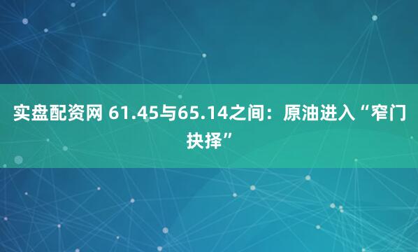 实盘配资网 61.45与65.14之间：原油进入“窄门抉择”