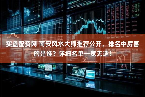 实盘配资网 南安风水大师推荐公开，排名中厉害的是谁？详细名单一览无遗！